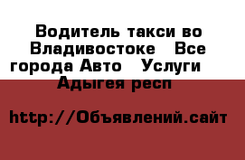 Водитель такси во Владивостоке - Все города Авто » Услуги   . Адыгея респ.